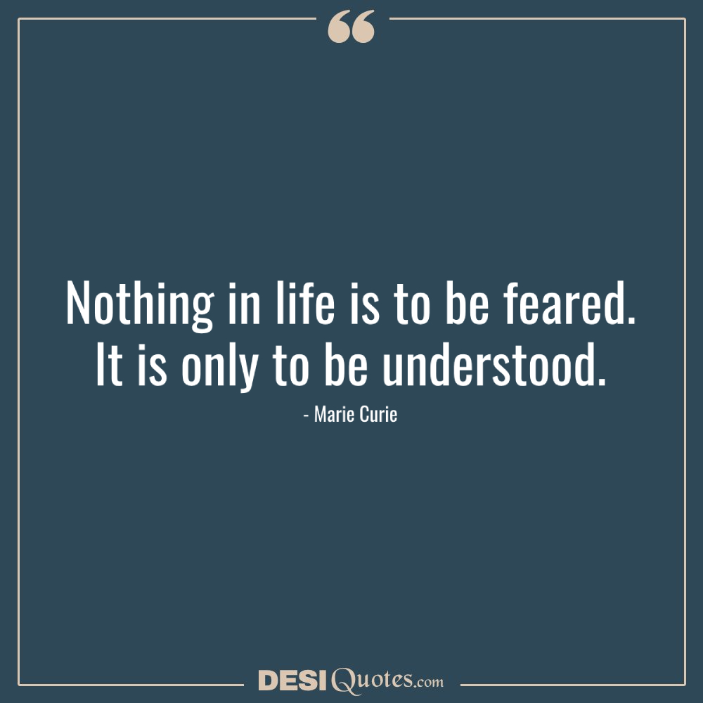 Nothing In Life Is To Be Feared. It Is Only To Be Understood