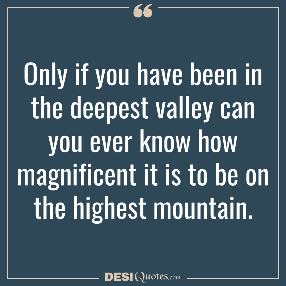 Only If You Have Been In The Deepest Valley Can You Ever Know