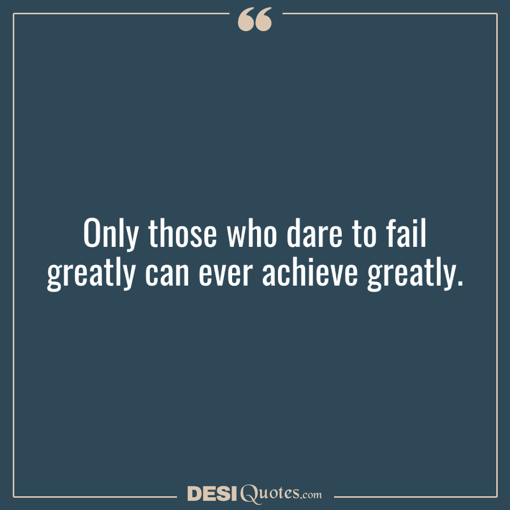 Only Those Who Dare To Fail Greatly Can Ever Achieve Greatly