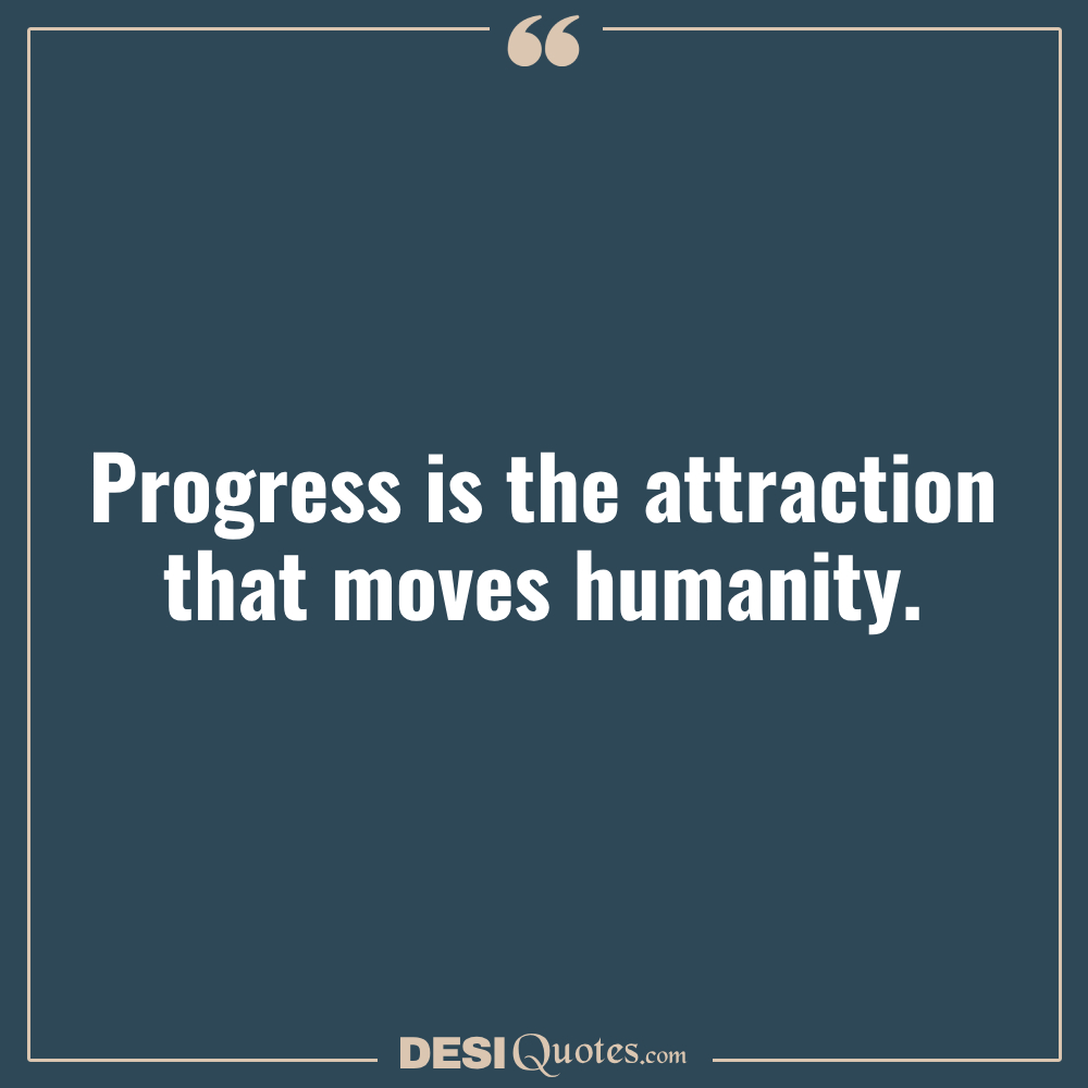 Progress Is The Attraction That Moves Humanity.