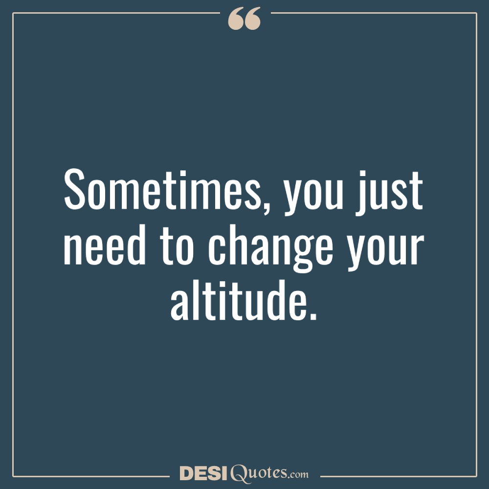 Sometimes, You Just Need To Change Your Altitude.