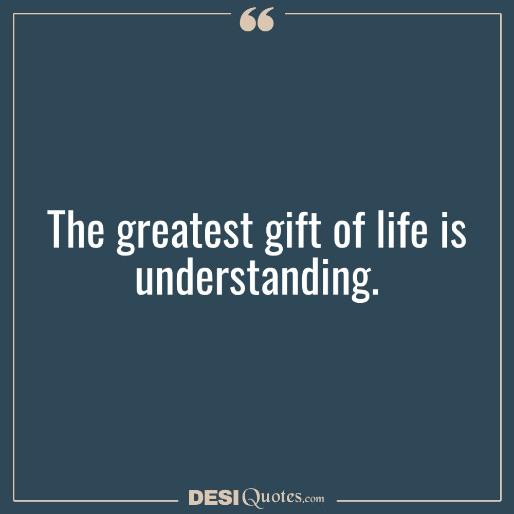 The Greatest Gift Of Life Is Understanding