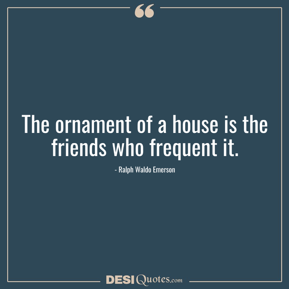 The Ornament Of A House Is The Friends Who Frequent It
