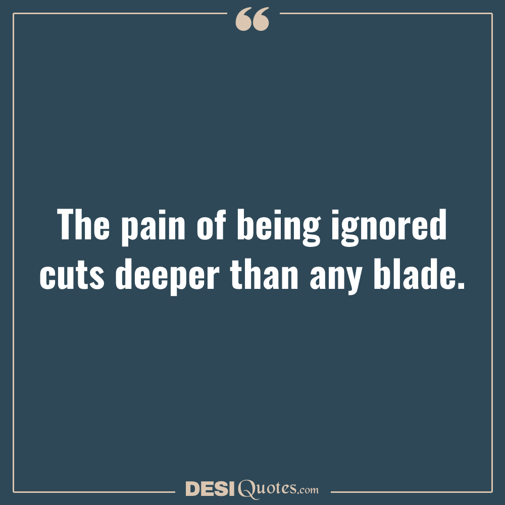 The Pain Of Being Ignored Cuts Deeper Than Any Blade.