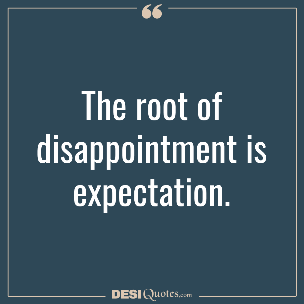 The Root Of Disappointment Is Expectation.