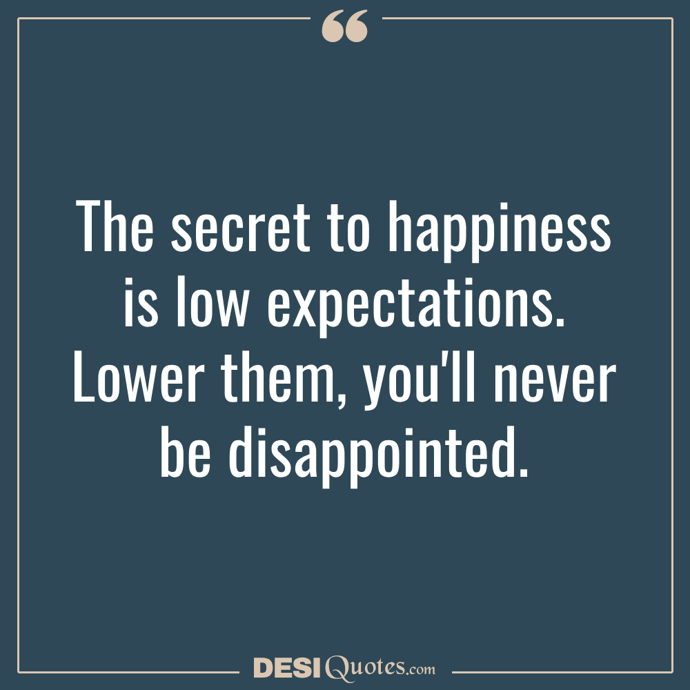 The Secret To Happiness Is Low Expectations. Lower Them, You'll Never