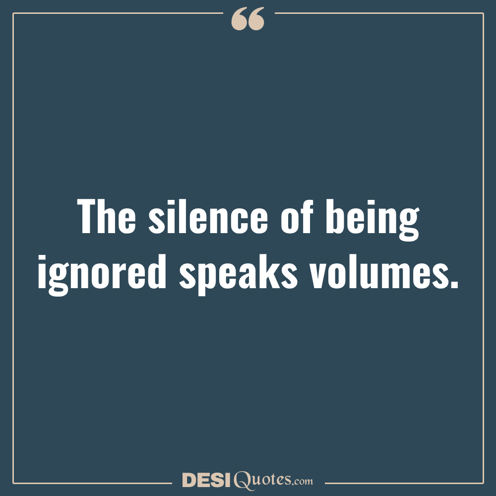 The Silence Of Being Ignored Speaks Volumes.