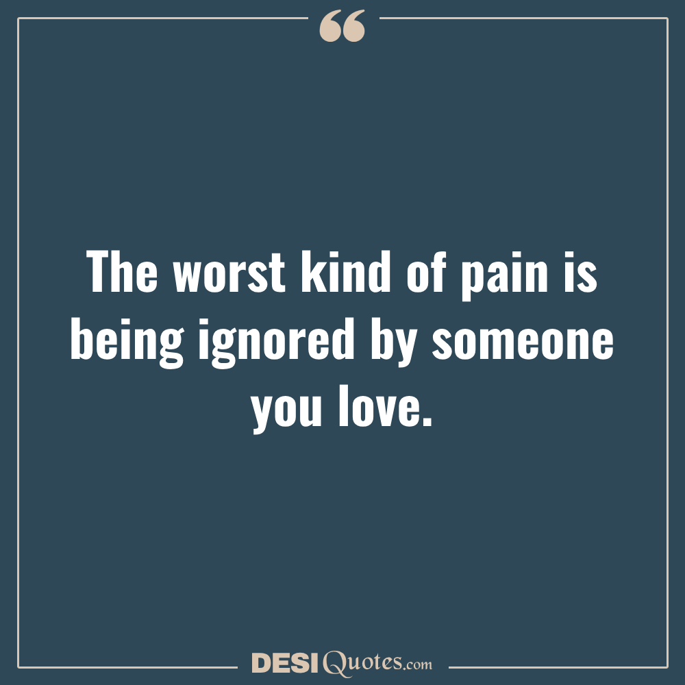 The Worst Kind Of Pain Is Being Ignored By Someone You Love.