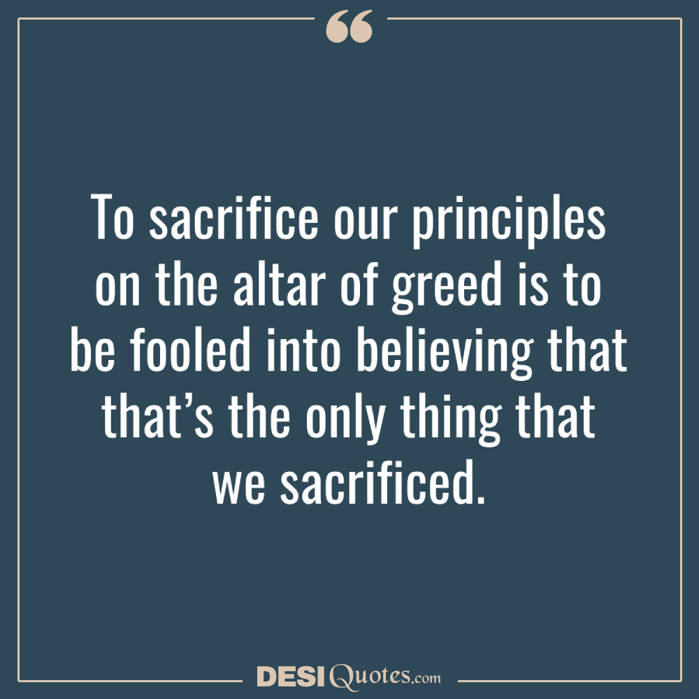 To Sacrifice Our Principles On The Altar Of Greed Is To Be Fooled Into Believing