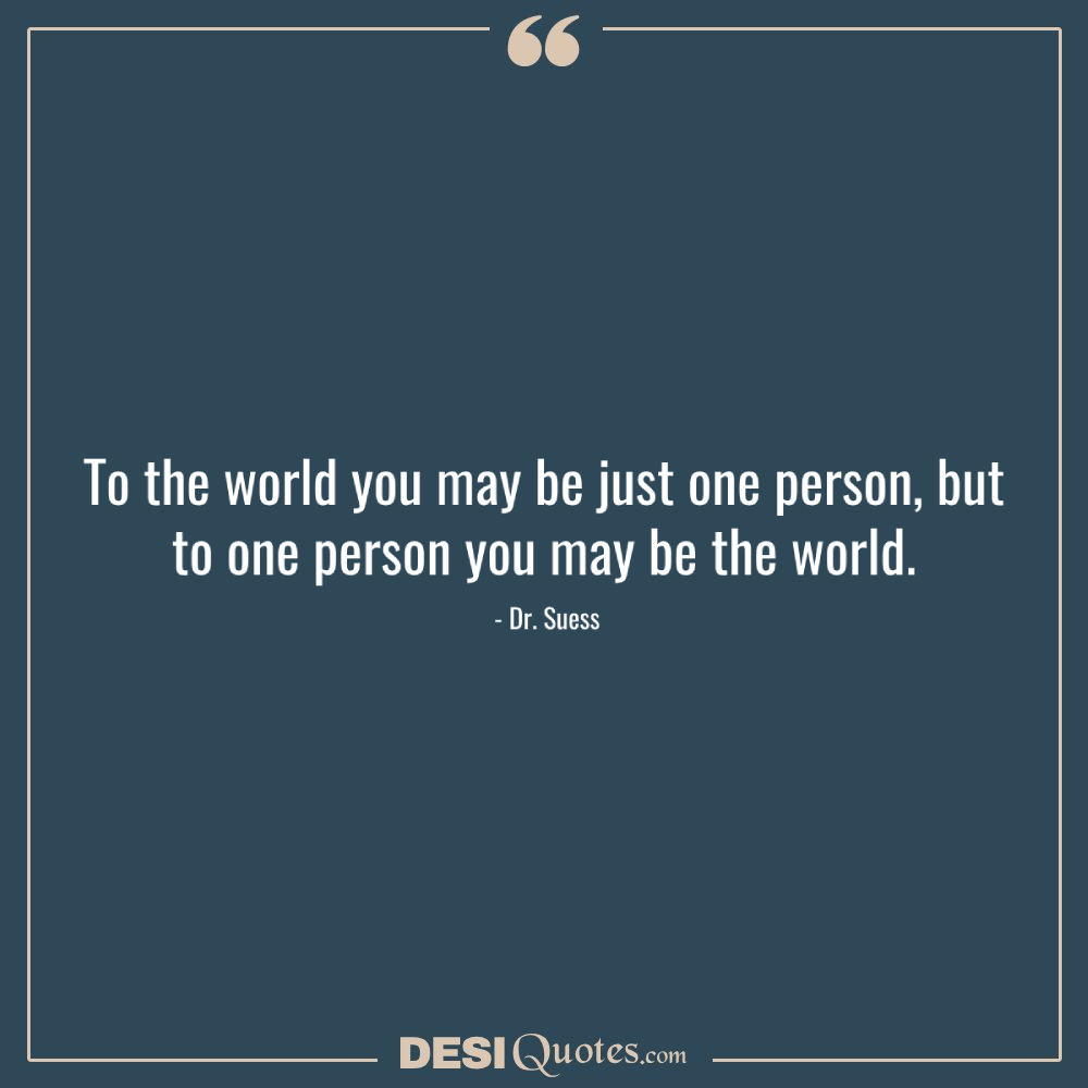 To The World You May Be Just One Person, But To One
