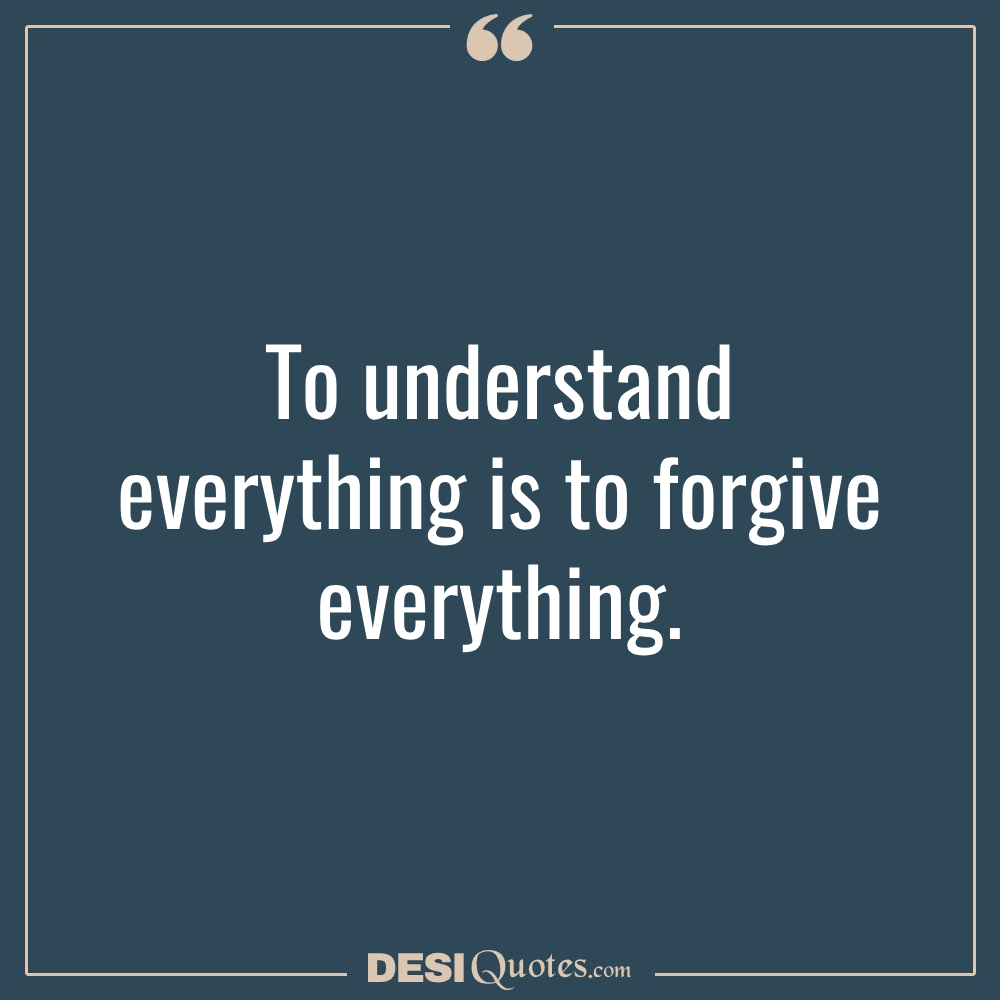 To Understand Everything Is To Forgive Everything.