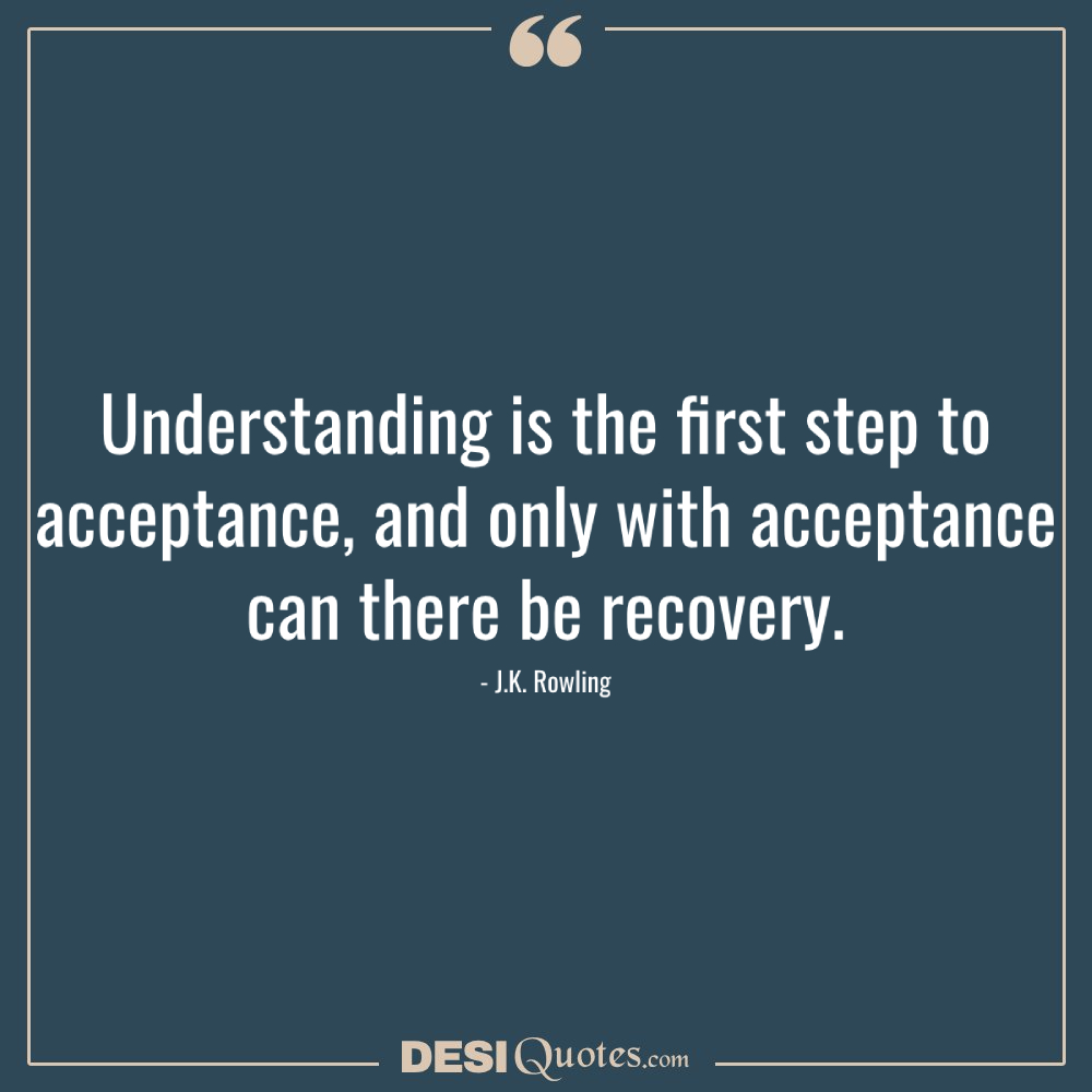 Understanding Is The First Step To Acceptance, And Only With