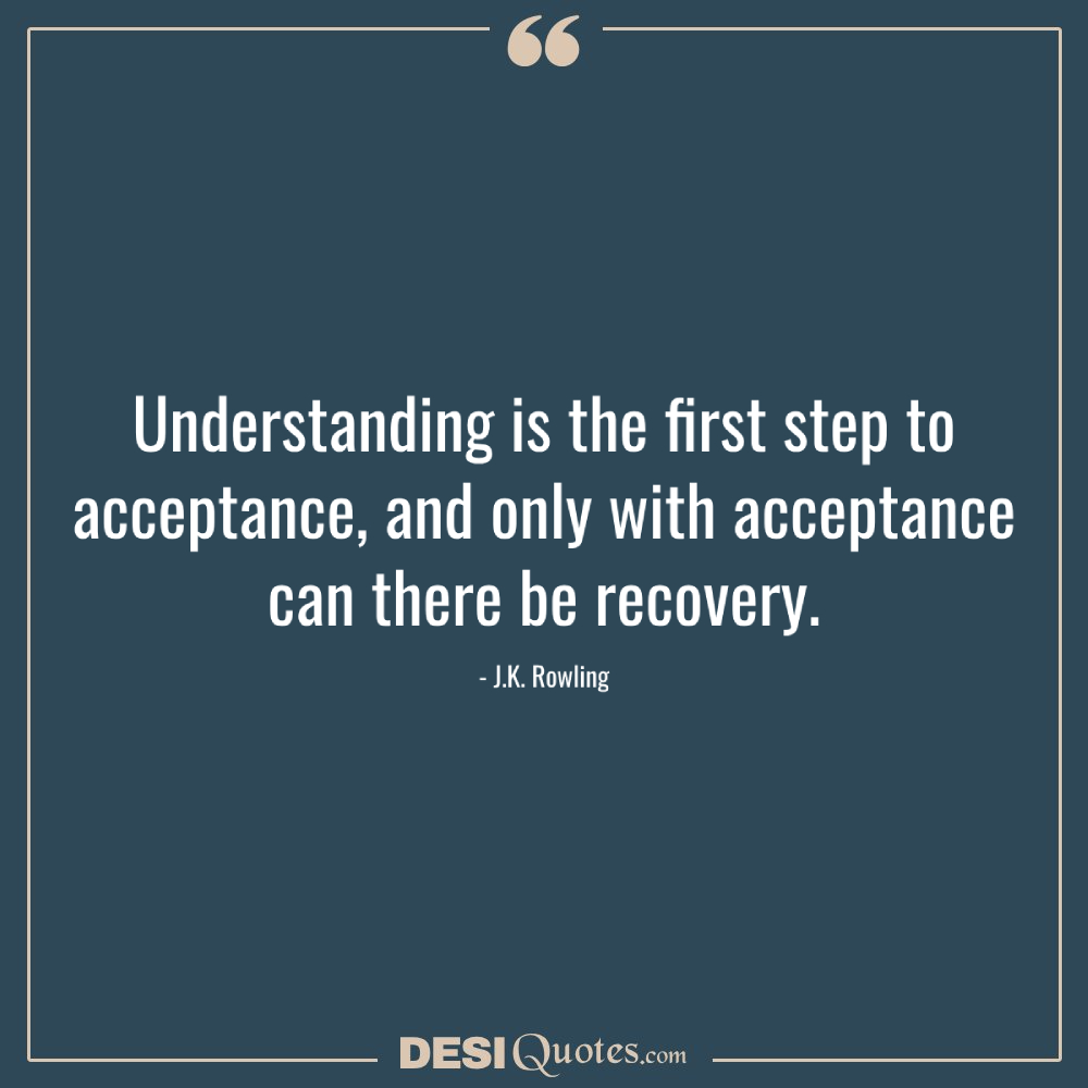 Understanding Is The First Step To Acceptance, And Only With