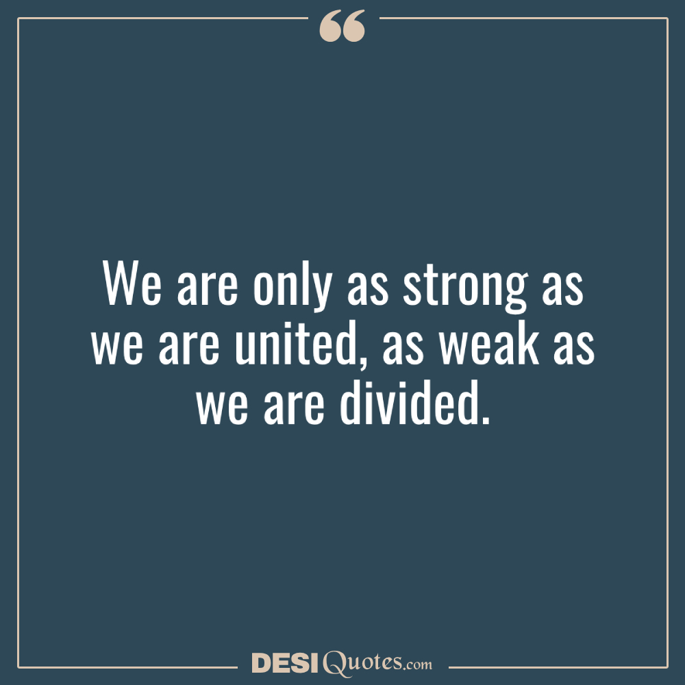We Are Only As Strong As We Are United, As Weak As We