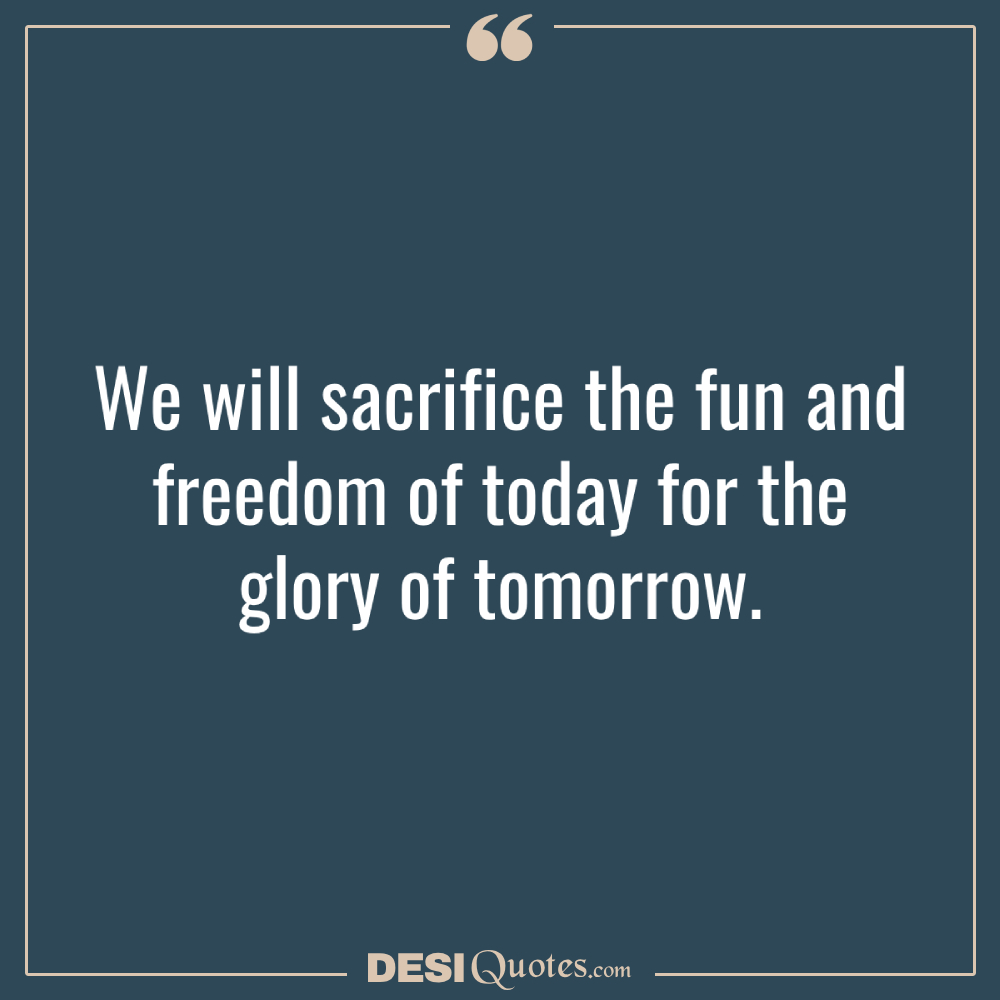 We Will Sacrifice The Fun And Freedom Of Today For The Glory