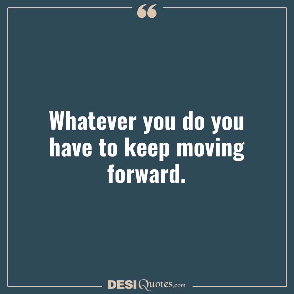Whatever You Do You Have To Keep Moving Forward.