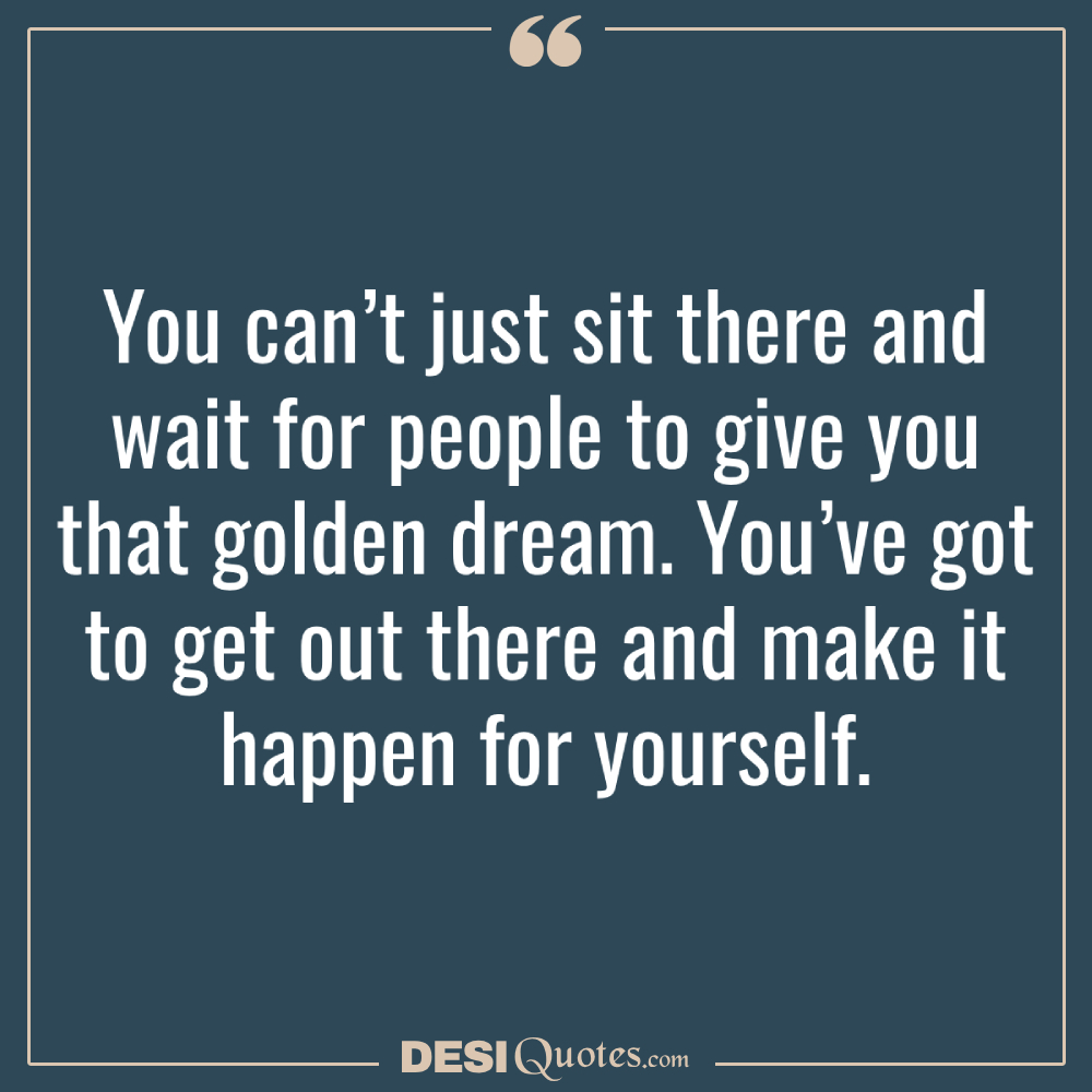 You Can’t Just Sit There And Wait For People To Give You That Golden Dream
