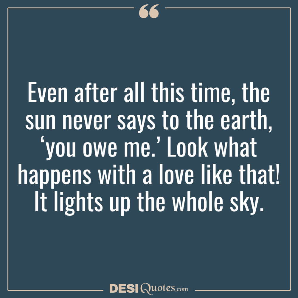 Even After All This Time, The Sun Never Says To The Earth, ‘you Owe Me.’
