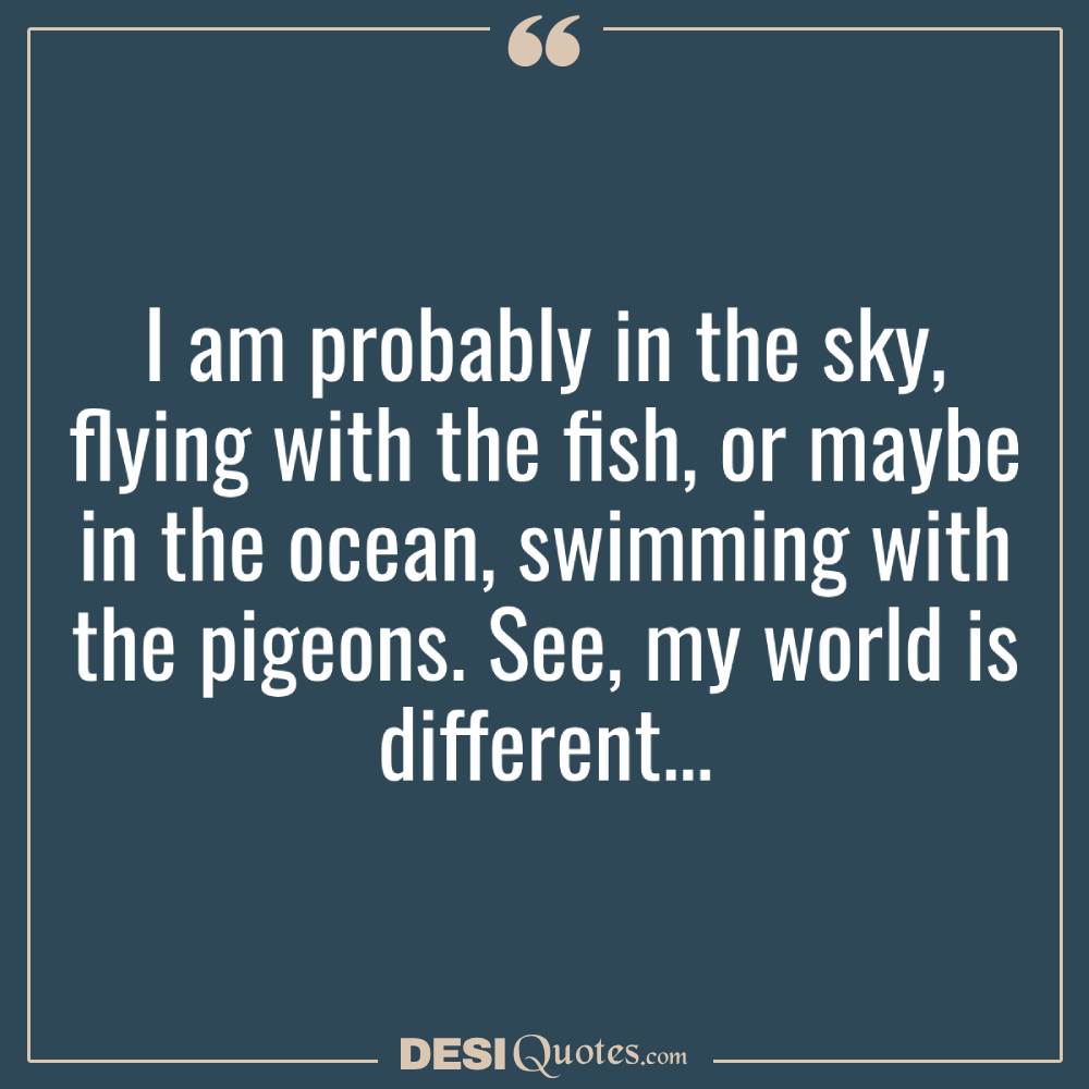 I Am Probably In The Sky, Flying With The Fish, Or Maybe In