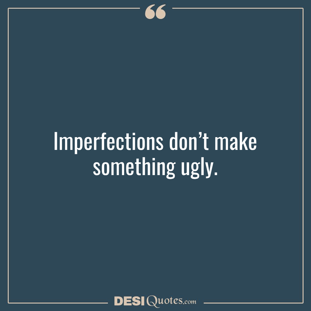 Imperfections Don’t Make Something Ugly.