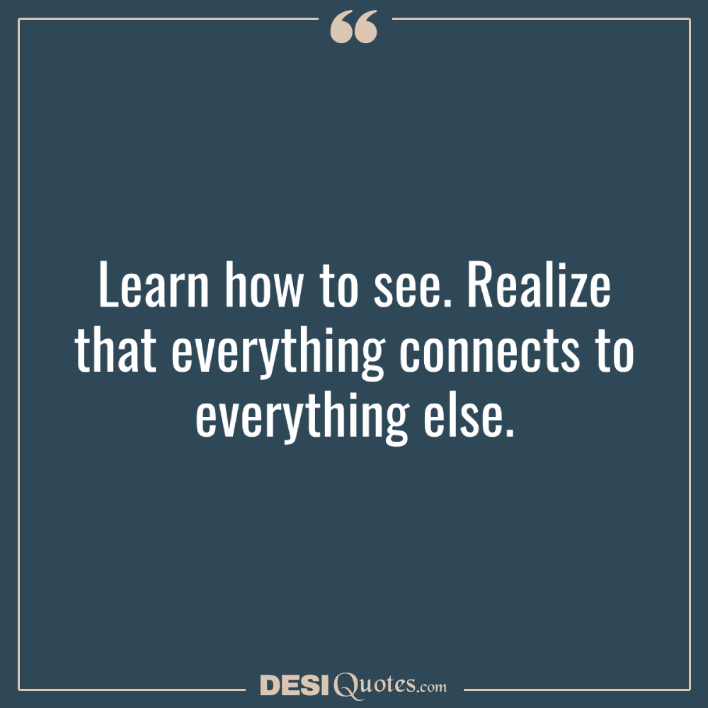 Learn How To See. Realize That Everything Connects
