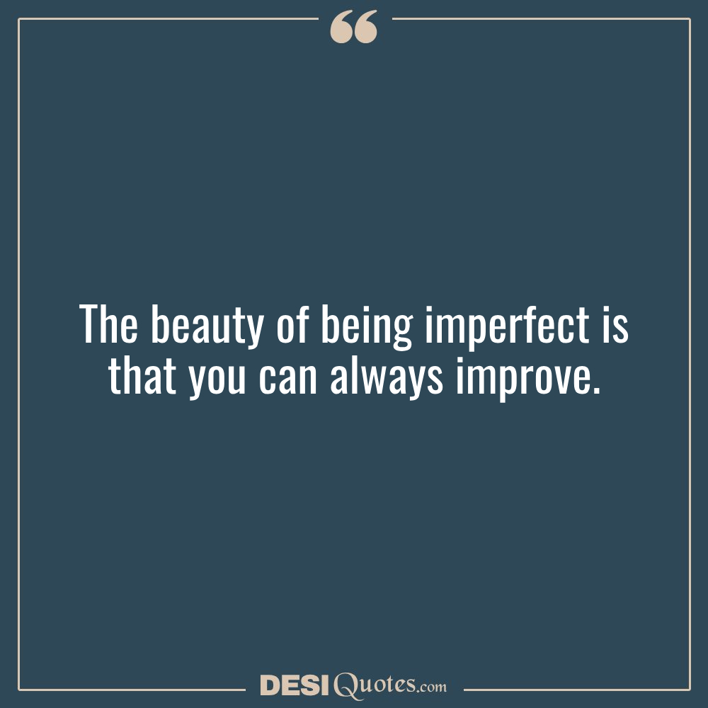 The Beauty Of Being Imperfect Is That You Can Always Improve.