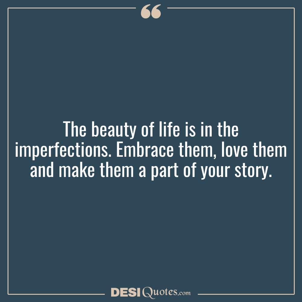 The Beauty Of Life Is In The Imperfections. Embrace Them, Love Them