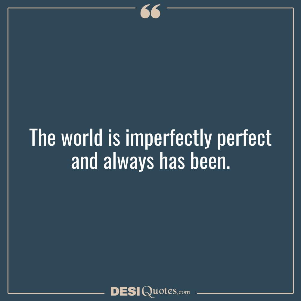 The World Is Imperfectly Perfect And Always Has