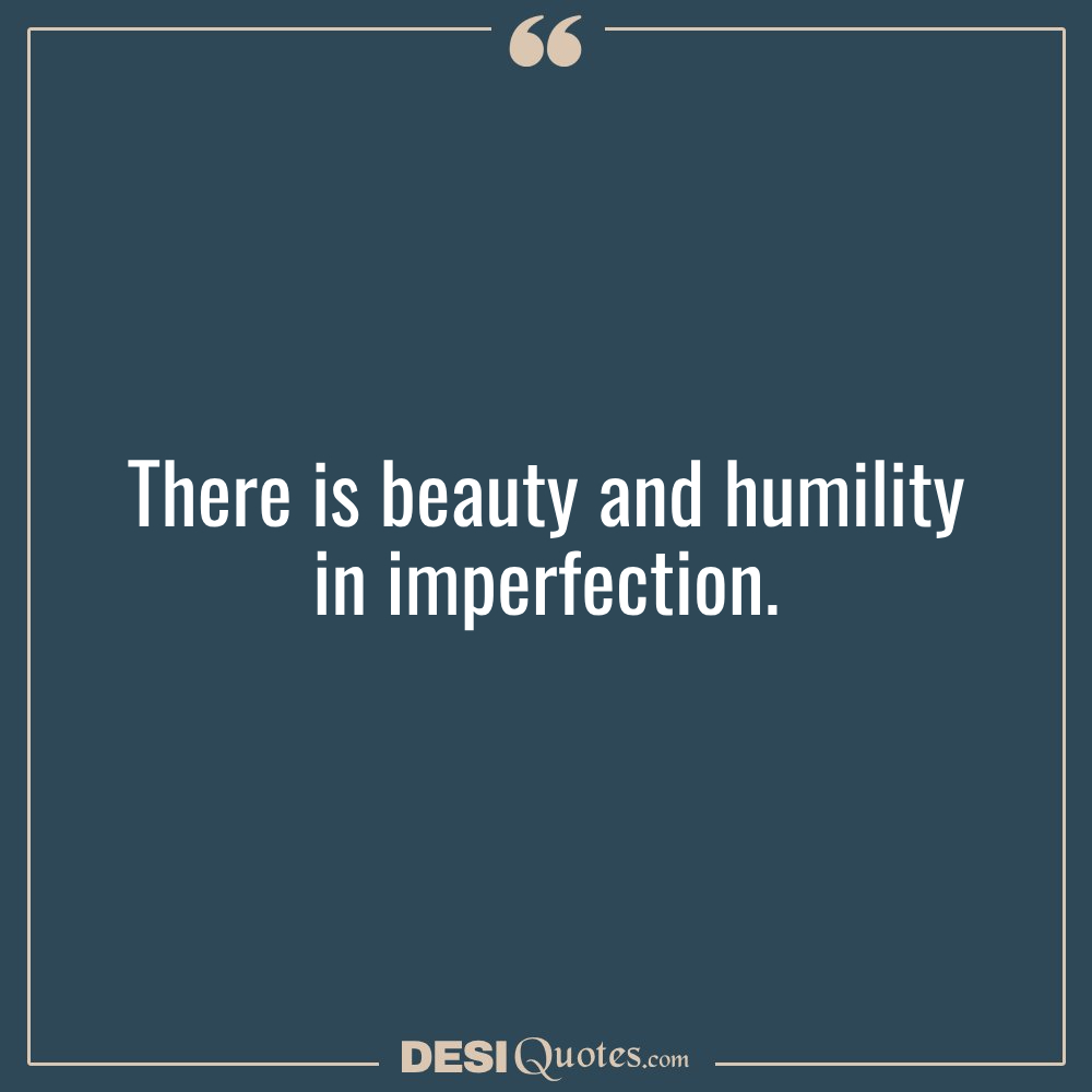 There Is Beauty And Humility In Imperfection.