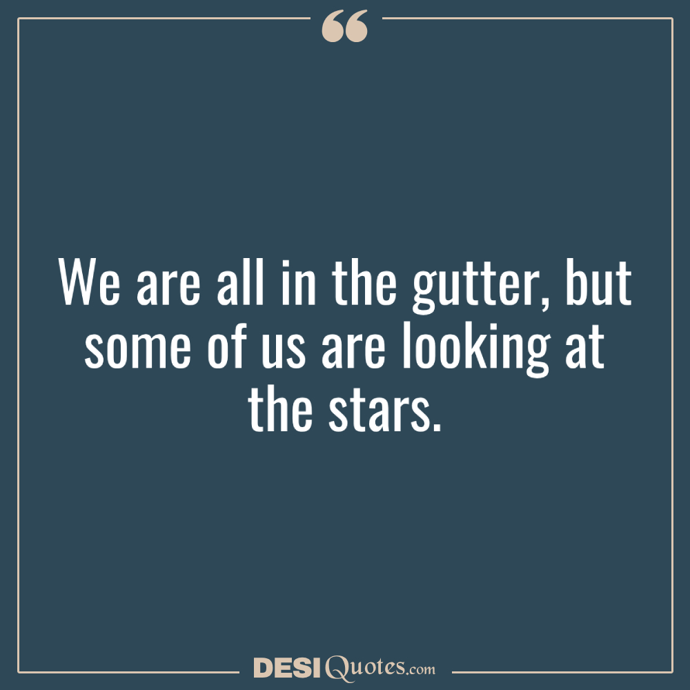 We Are All In The Gutter, But Some Of Us Are Looking At The Stars.