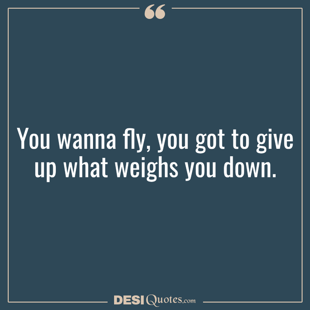 You Wanna Fly, You Got To Give Up What Weighs You